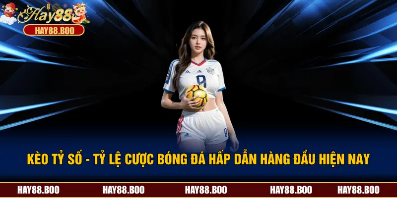 Kèo Tỷ Số - Tỷ Lệ Cược Bóng Đá Hấp Dẫn Hàng Đầu Hiện Nay