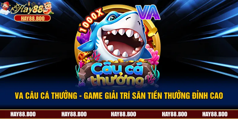 VA Câu Cá Thưởng - Game Giải Trí Săn Tiền Thưởng Đỉnh Cao